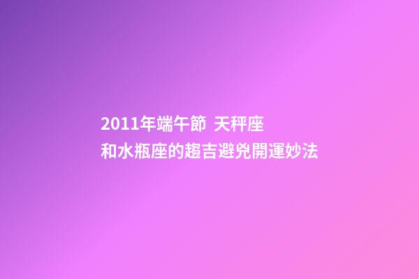 2011年端午節  天秤座和水瓶座的趨吉避兇開運妙法